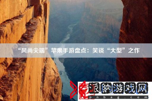 “风尚尖端”苹果手游盘点：笑谈“大型”之作