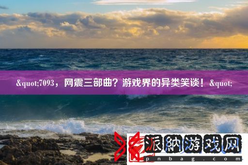 "7093网震三部曲游戏界的异类笑谈！"