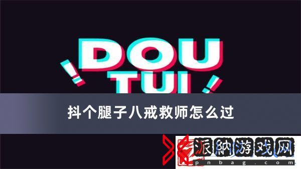 抖个腿子八戒救师怎么过-抖个腿子八戒救师过关方法推荐