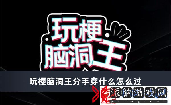 玩梗脑洞王分手穿什么怎么过