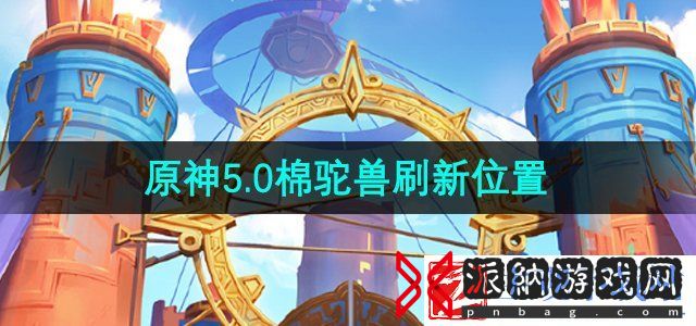 原神棉驼兽在哪刷新-5.0棉驼兽刷新位置