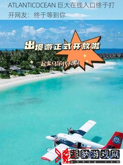ATLANTICOCEAN-巨大在线入口终于打开网友：终于等到你