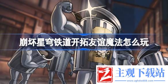 崩坏星穹铁道开拓友谊魔法攻略：角色属性搭配与装备推荐