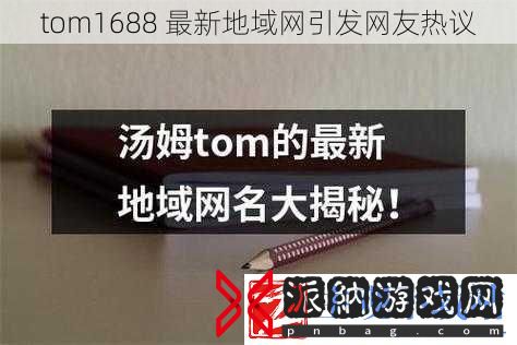 tom1688-最新地域网引发网友热议