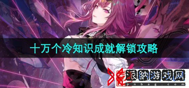 崩坏星穹铁道2.4十万个冷知识成就怎么解锁-十万个冷知识成就解锁攻略