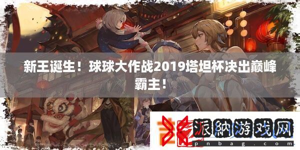 新王诞生！球球大作战2019塔坦杯决出巅峰霸主！