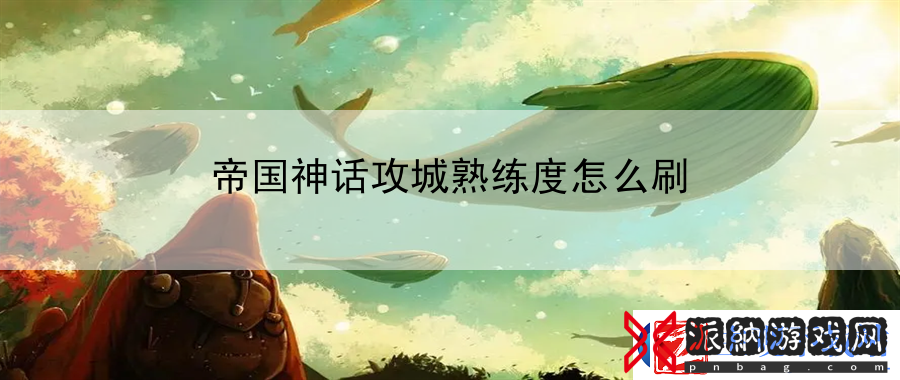 帝国神话攻城熟练度怎么刷：游戏通关秘籍大公开
