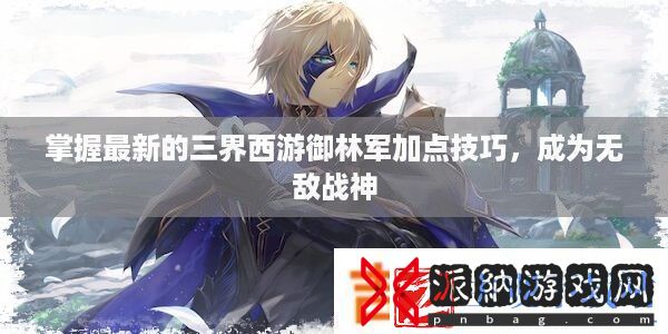掌握最新的三界西游御林军加点技巧-成为无敌战神