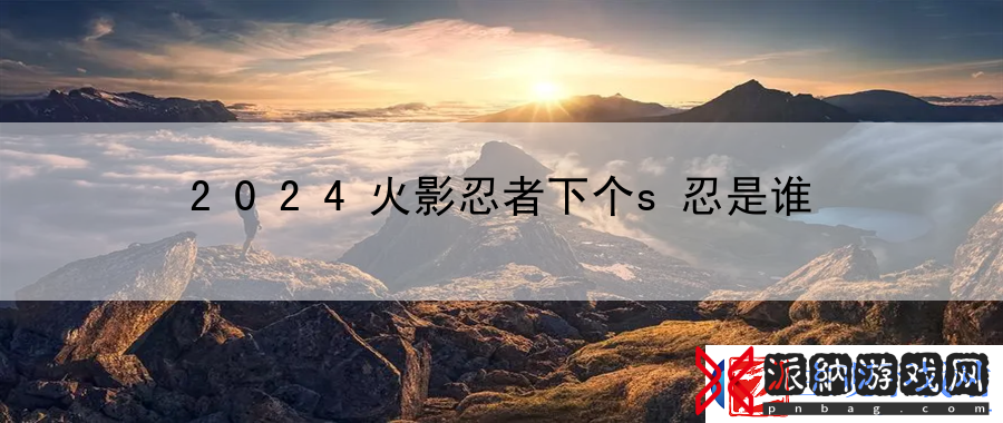 2024火影忍者下个s忍是谁