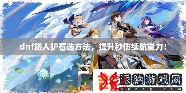 dnf旅人护石选方法-提升秒伤续航能力！