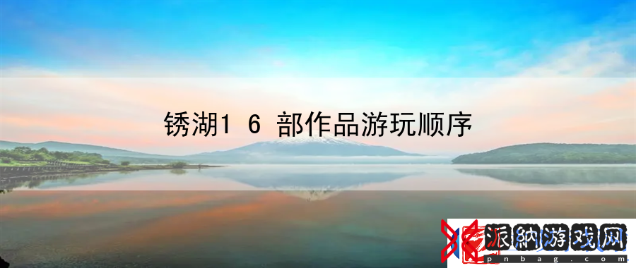 锈湖16部作品游玩顺序：战斗节奏控制艺术与技巧