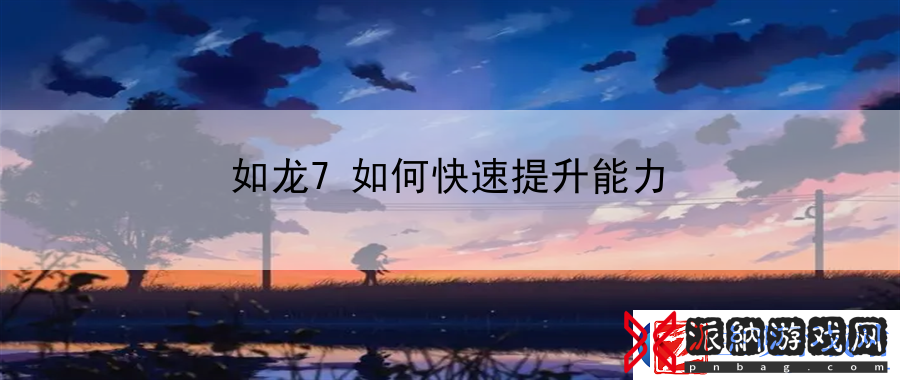如龙7如何快速提升能力