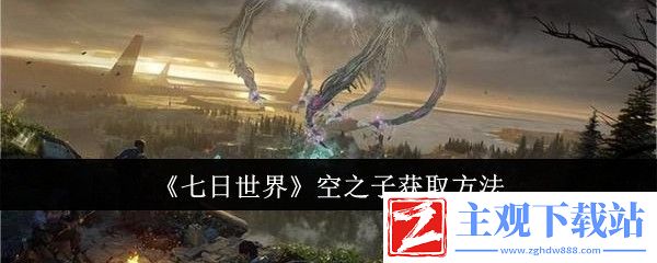 七日世界空之子获取方法：攻略助你战斗胜利