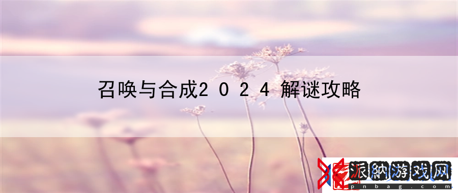 召唤与合成2024解谜攻略：战斗节奏掌控术