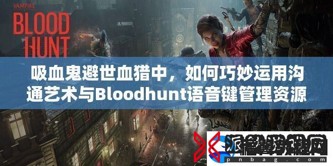 吸血鬼避世血猎中-如何巧妙运用沟通艺术与Bloodhunt语音键管理资源
