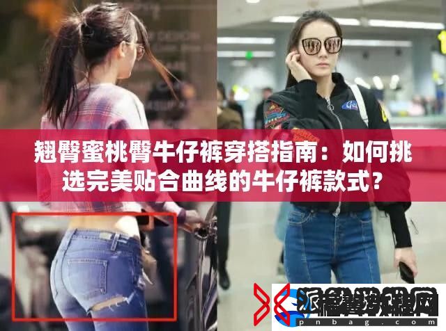 翘臀蜜桃臀牛仔裤穿搭指南