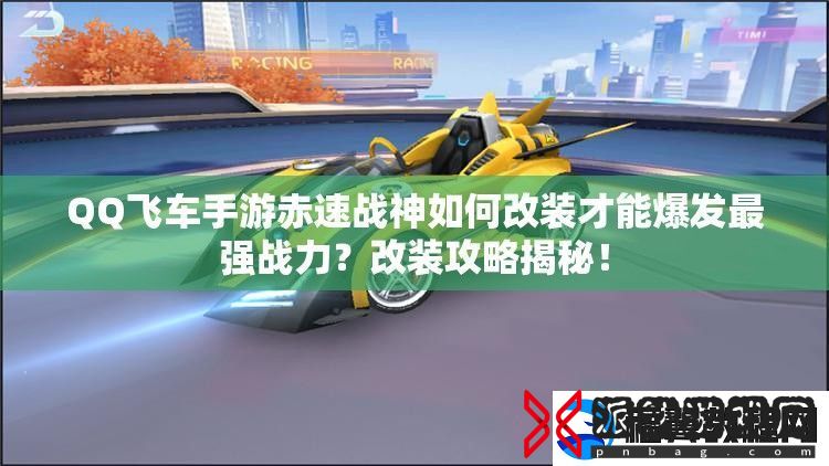 QQ飞车手游赤速战神如何改装才能爆发最强战力