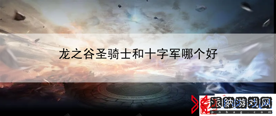 龙之谷圣骑士和十字军哪个好：战术大师手册