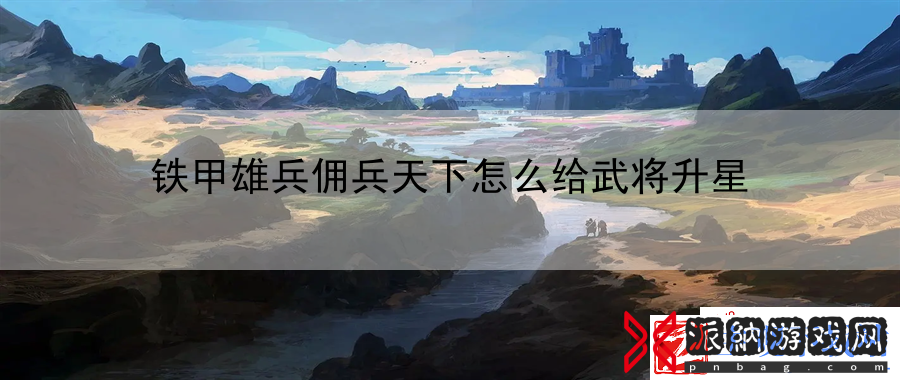 铁甲雄兵佣兵天下怎么给武将升星：制定个性化的游戏目标和计划