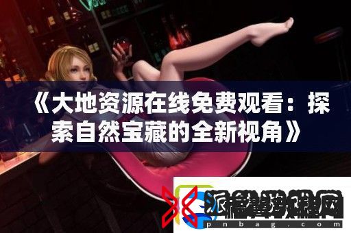 大地资源在线免费观看：探索自然宝藏的全新视角