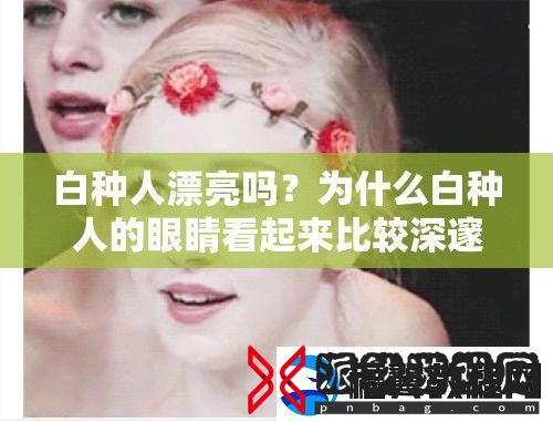 白种人漂亮吗-为什么白种人的眼睛看起来比较深邃