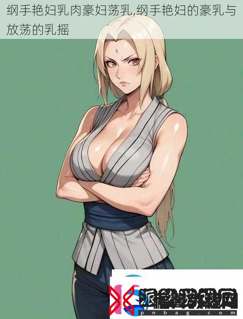 纲手艳妇乳肉豪妇荡乳纲手艳妇的**与放荡的乳摇
