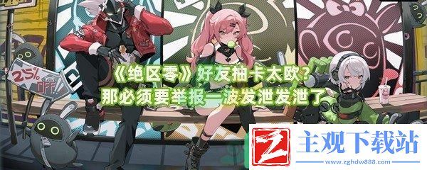 绝区零好友抽卡太欧可以举报么举报的方法是什么呢