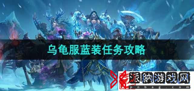魔兽世界乌龟服蓝装任务怎么做-乌龟服蓝装任务攻略