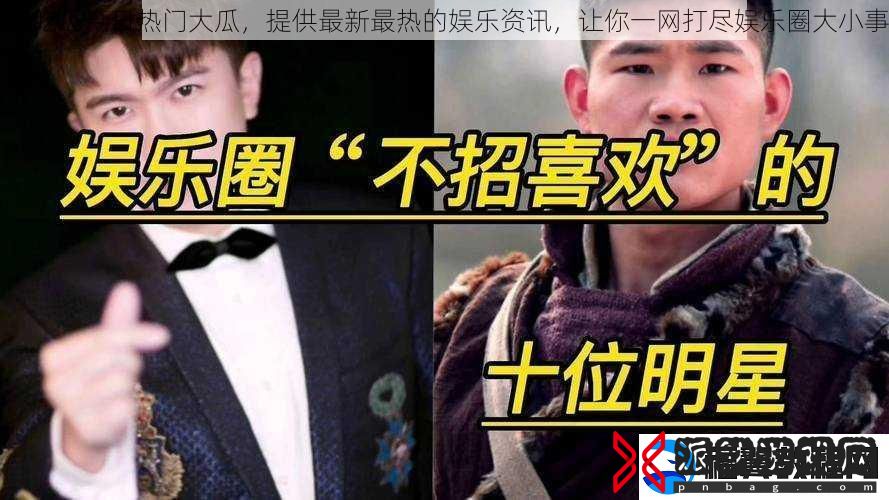 51吃瓜今日热门大瓜-提供最新最热的娱乐-让你一打尽娱乐圈大小事