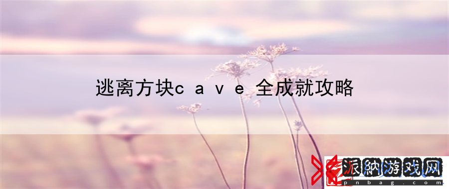 逃离方块cave全成就攻略：游戏设定解析-最新资讯