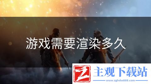 游戏需要渲染多久