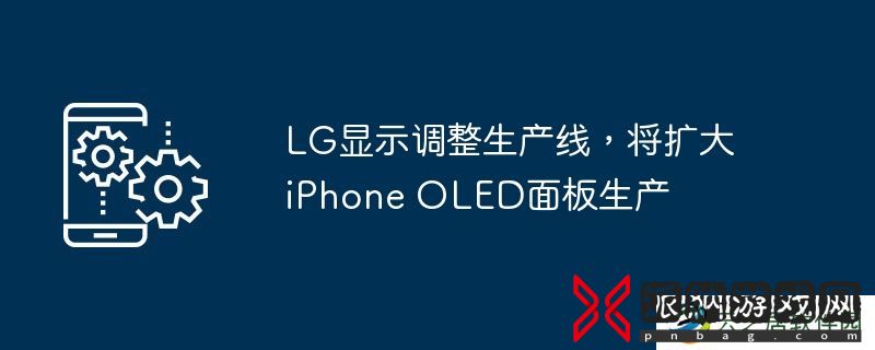 LG显示调整生产线,将扩大iPhone-OLED面板生产