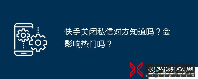 快手关闭私信对方知道吗？会影响热门吗？