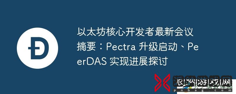 以太坊核心开发者最新会议摘要：pectra 升级启动、peerdas 实现进展探讨
