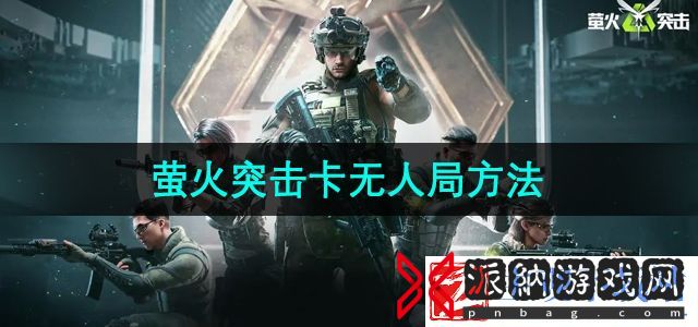 萤火突击怎么卡无人局-卡无人局方法