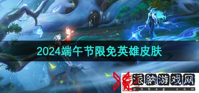 王者荣耀​2024年端午限免英雄皮肤有哪些