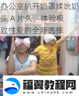 办公室扒开奶罩揉吮奶头-A-片久-体验极致性爱的全新选择