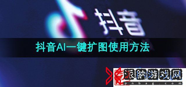 抖音ai一键扩图怎么弄