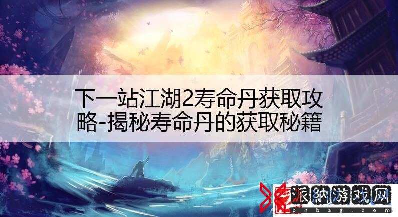 下一站江湖2寿命丹获取攻略