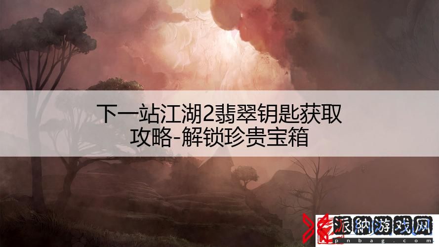 下一站江湖2翡翠钥匙获取攻略-解锁珍贵宝箱