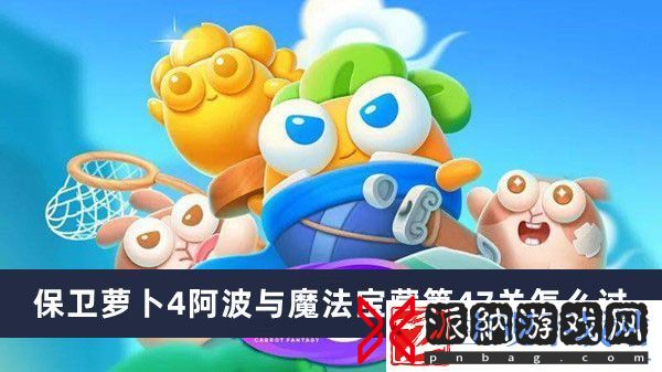 保卫萝卜4阿波与魔法宝藏第47关通过方法推荐