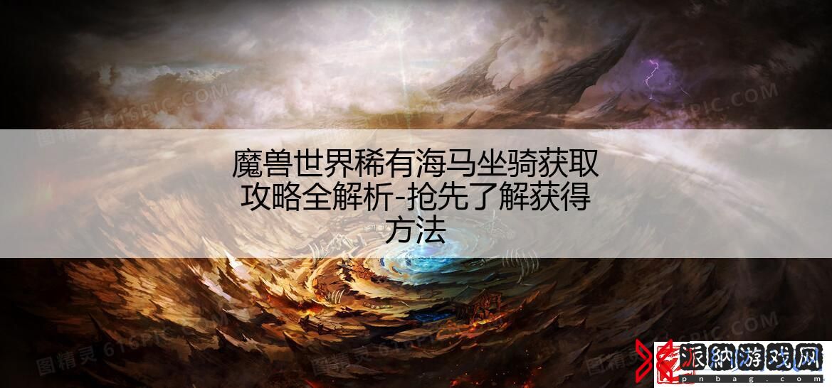 魔兽世界稀有海马坐骑获取攻略全解析-抢先了解获得方法