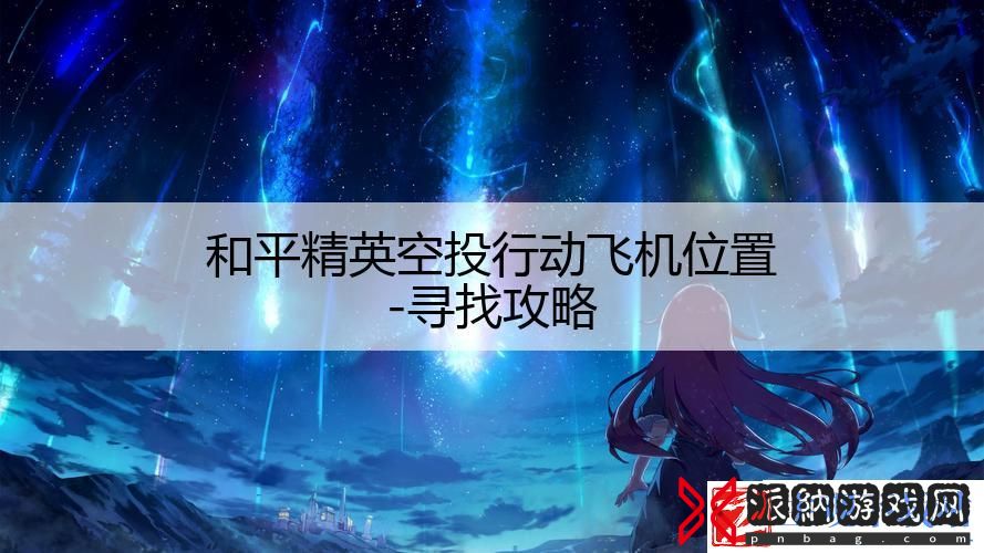 和平精英空投行动飞机位置-寻找攻略