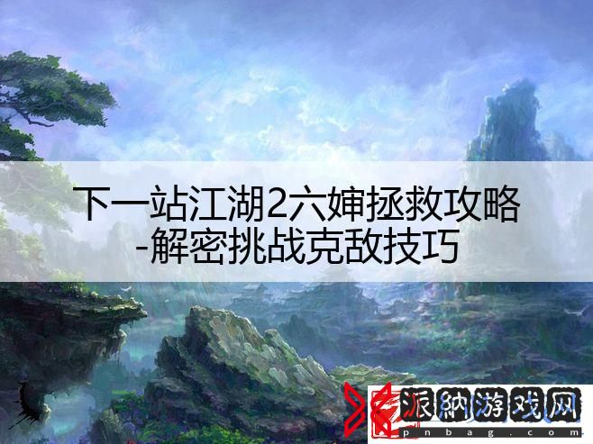 下一站江湖2六婶拯救攻略-解密挑战克敌技巧