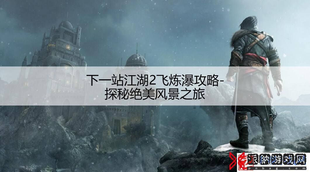 下一站江湖2飞炼瀑攻略-探秘绝美风景之旅