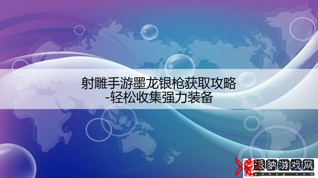 射雕手游墨龙银枪获取攻略-轻松收集强力装备