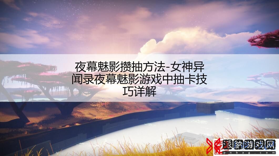 夜幕魅影攒抽方法-女神异闻录夜幕魅影游戏中抽卡技巧详解