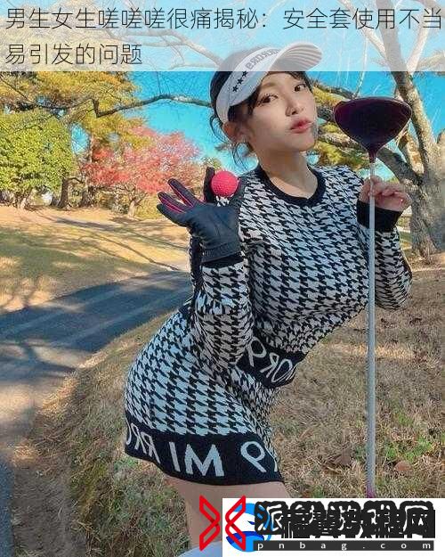 男生女生嗟嗟嗟很痛揭秘：安全套使用不当易引发的问题