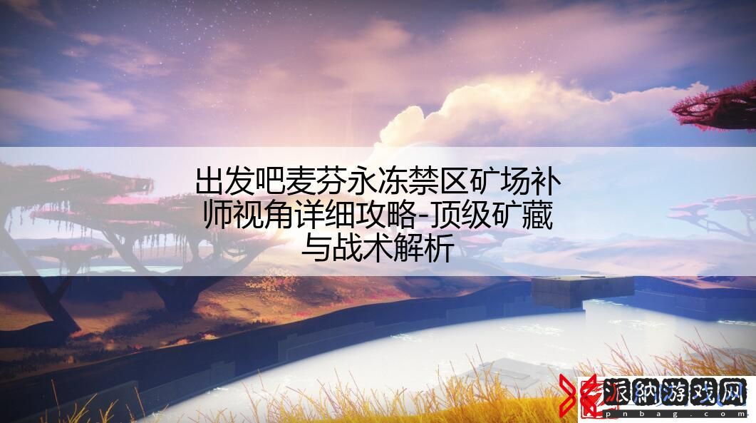 出发吧麦芬永冻禁区矿场补师视角详细攻略-顶级矿藏与战术解析