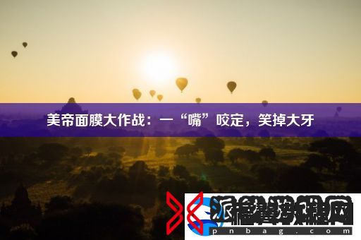 美帝面膜大作战：一“嘴”咬定-笑掉大牙